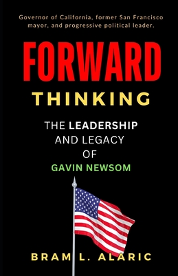 Forward Thinking: The Leadership and Legacy of Gavin Newsom (A Detailed Account and Timeless Impression) - L Alaric, Bram