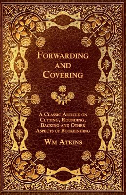 Forwarding and Covering - A Classic Article on Cutting, Rounding, Backing and Other Aspects of Bookbinding - Atkins, Wm