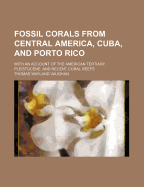 Fossil Corals from Central America, Cuba, and Porto Rico: With an Account of the American Tertiary, Pleistocene, and Recent Coral Reefs (Classic Reprint)