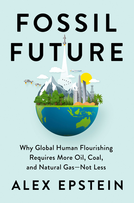 Fossil Future: Why Global Human Flourishing Requires More Oil, Coal, and Natural Gas--Not Less - Epstein, Alex