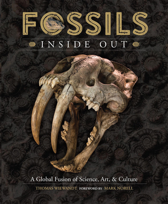 Fossils Inside Out: A Global Fusion of Science, Art and Culture - Wiewandt, Thomas (Photographer), and Norell, Mark (Foreword by)