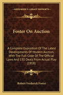 Foster on Auction: A Complete Exposition of the Latest Developments of Modern Auction, with the Full Code of the Official Laws and 130 Deals from Actual Play (1918)