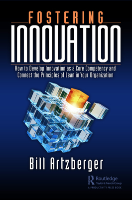 Fostering Innovation: How to Develop Innovation as a Core Competency and Connect the Principles of Lean in Your Organization - Artzberger, Bill