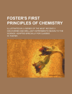 Foster's First Principles of Chemistry; Illustrated by a Series of the Most Recently Discovered and Brilliant Experiments Known to the Science. Adapted Specially for Classes