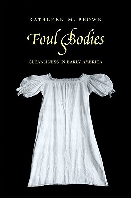 Foul Bodies: Cleanliness in Early America - Brown, Kathleen M