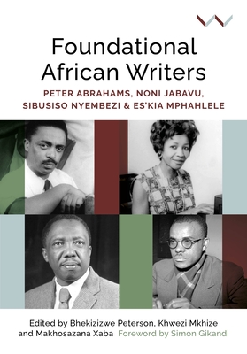 Foundational African Writers: Peter Abrahams, Noni Jabavu, Sibusiso Nyembezi and Es'kia Mphahlele - Peterson, Bhekizizwe, and Xaba, Makhosazana, and Mkhize, Khwezi