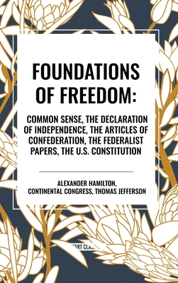 Foundations of Freedom: Common Sense, the Declaration of Independence, the Articles of Confederation, the Federalist Papers, the U.S. Constitu - Hamilton, Alexander, and Congress Continental Congress, and Jefferson, Thomas