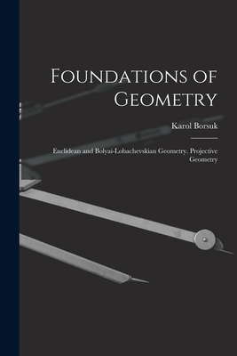 Foundations of Geometry: Euclidean and Bolyai-Lobachevskian Geometry. Projective Geometry - Borsuk, Karol