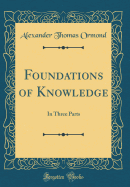 Foundations of Knowledge: In Three Parts (Classic Reprint)