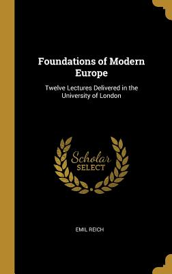 Foundations of Modern Europe: Twelve Lectures Delivered in the University of London - Reich, Emil