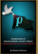 Foundations of Private Property Society Theory: Anarchism for the Civilized Person