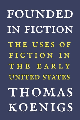 Founded in Fiction: The Uses of Fiction in the Early United States - Koenigs, Thomas