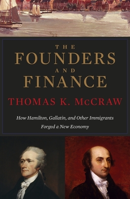 Founders and Finance: How Hamilton, Gallatin, and Other Immigrants Forged a New Economy - McCraw, Thomas K