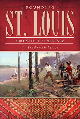 Founding St. Louis: First City of the New West - Fausz, J Frederick
