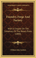 Foundry, Forge and Factory: With a Chapter on the Centenary of the Rotary Press