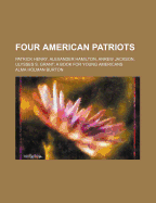 Four American Patriots: Patrick Henry. Alexander Hamilton, Anrew Jackson, Ulysses S. Grant; A Book for Young Americans