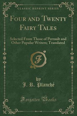 Four and Twenty Fairy Tales: Selected from Those of Perrault and Other Popular Writers; Translated (Classic Reprint) - Planche, J R