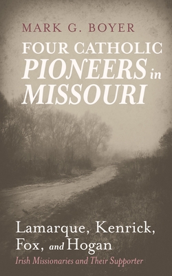 Four Catholic Pioneers in Missouri: Lamarque, Kenrick, Fox, and Hogan: Irish Missionaries and Their Supporter - Boyer, Mark G