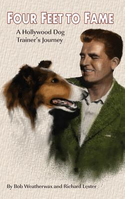 Four Feet To Fame (hardback): A Hollywood Dog Trainer's Journey - Weatherwax, Bob, and Lester, Richard, PH.D.