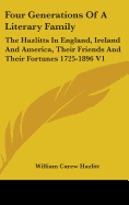 Four Generations Of A Literary Family: The Hazlitts In England, Ireland And America, Their Friends And Their Fortunes 1725-1896 V1