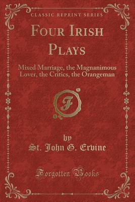 Four Irish Plays: Mixed Marriage, the Magnanimous Lover, the Critics, the Orangeman (Classic Reprint) - Ervine, St John G