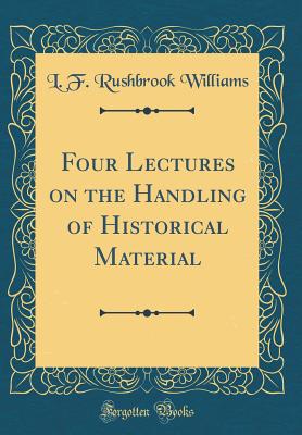 Four Lectures on the Handling of Historical Material (Classic Reprint) - Williams, L F Rushbrook