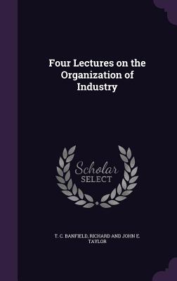 Four Lectures on the Organization of Industry - Banfield, T C, and Richard and John E Taylor (Creator)