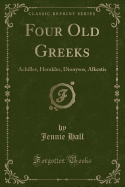 Four Old Greeks: Achilles, Herakles, Dionysos, Alkestis (Classic Reprint)