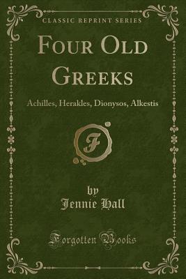 Four Old Greeks: Achilles, Herakles, Dionysos, Alkestis (Classic Reprint) - Hall, Jennie