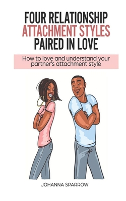 Four Relationship Attachment Styles Paired In Love: How to love and understand your partner's attachment style - Pendley, Heather (Editor), and Sparrow, Johanna
