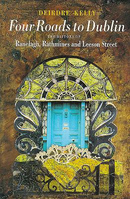 Four Roads to Dublin: The History of Ranelagh, Rathmines and Leeson Street - Kelly, Deirdre