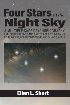 Four Stars in the Night Sky: A Multiple Case Psychobiography Exploring the Lives and Careers of Bert Williams, Ethel Waters, Dorothy Dandridge, and Sammy Davis, Jr. - Short, Ellen L