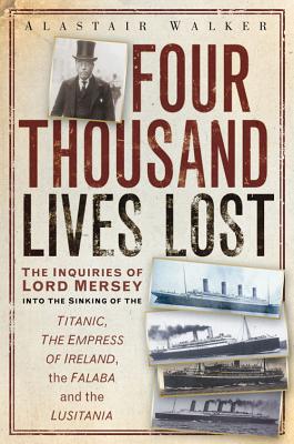 Four Thousand Lives Lost: The Inquiries of Lord Mersey Into the Sinking of the Titanic, the Empress of Ireland, the Falaba and the Lusitania - Walker, Alastair