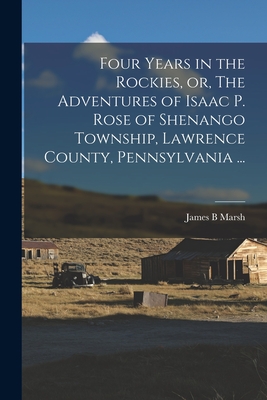 Four Years in the Rockies, or, The Adventures of Isaac P. Rose of Shenango Township, Lawrence County, Pennsylvania ... - Marsh, James B