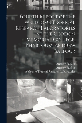 Fourth Report of the Wellcome Tropical Research Laboratories at the Gordon Memorial College, Khartoum. Andrew Balfour - Balfour, Andrew, and Wellcome Tropical Research Laboratories (Creator), and London School of Hygiene and Tropical (Creator)