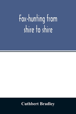 Fox-hunting from shire to shire: with many noted packs, a companion volume to 'Good sport, seen with some famous packs' - Bradley, Cuthbert