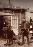 Fox Talbot: An Illustrated Life of William Henry Fox Talbot, 'Father of Modern Photography', 1800 -1877