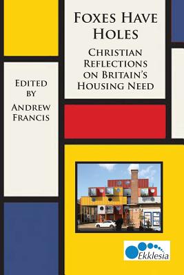 Foxes Have Holes: Christian Reflections on Britain's Housing Needs - Francis, Andrew (Editor), and Gelder, Alison (Foreword by)