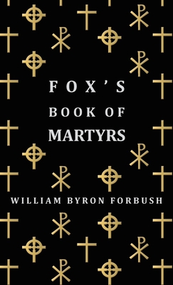 Fox's Book of Martyrs - A History of the Lives, Sufferings and Triumphant Deaths of the Early Christian and Protestant Martyrs - Forbush, William Byron, D.D.