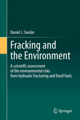 Fracking and the Environment: A Scientific Assessment of the Environmental Risks from Hydraulic Fracturing and Fossil Fuels - Soeder, Daniel J