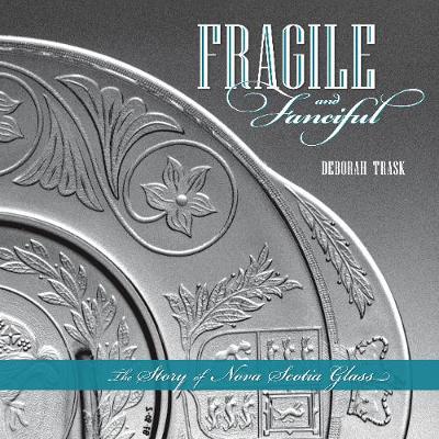 Fragile and Fanciful: The Story of Nova Scotia Glass - Trask, Deborah