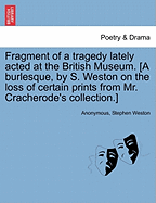 Fragment of a Tragedy Lately Acted at the British Museum. [a Burlesque, by S. Weston on the Loss of Certain Prints from Mr. Cracherode's Collection.]