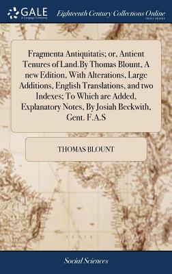 Fragmenta Antiquitatis; or, Antient Tenures of Land.By Thomas Blount, A new Edition, With Alterations, Large Additions, English Translations, and two Indexes; To Which are Added, Explanatory Notes, By Josiah Beckwith, Gent. F.A.S - Blount, Thomas