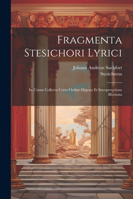 Fragmenta Stesichori Lyrici: In Unum Collecta Certo Ordine Digesta Et Interpretatione Illustrata - Stesichorus, and Suchfort, Johann Andreas