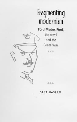 Fragmenting Modernism: Ford Madox Ford, the Novel and the Great War - Haslam, Sara