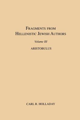 Fragments from Hellenistic Jewish Authors, Volume III, Aristobulus - Holladay, Carl R