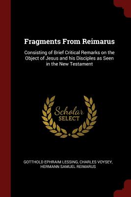 Fragments From Reimarus: Consisting of Brief Critical Remarks on the Object of Jesus and his Disciples as Seen in the New Testament - Lessing, Gotthold Ephraim, and Voysey, Charles, and Reimarus, Hermann Samuel