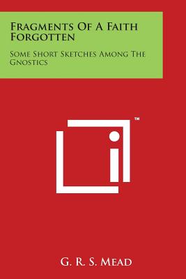 Fragments Of A Faith Forgotten: Some Short Sketches Among The Gnostics - Mead, G R S