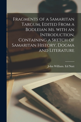 Fragments of a Samaritan Targum, Edited From a Bodleian Ms. With an Introduction, Containing a Sketch of Samaritan History, Dogma and Literature - Nutt, John William Ed (Creator)