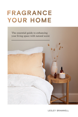 Fragrance Your Home: The Essential Guide to Enhancing Your Living Space with Natural Scent - Bramwell, Lesley